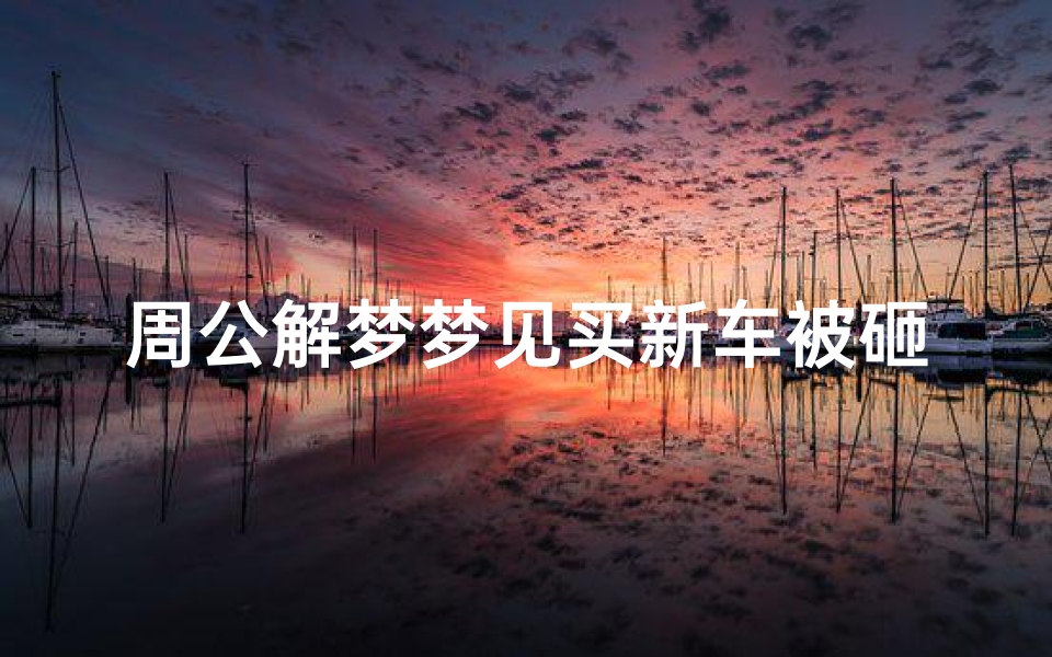 周公解梦梦见买新车被砸(梦见车被砸获得赔偿的预兆)