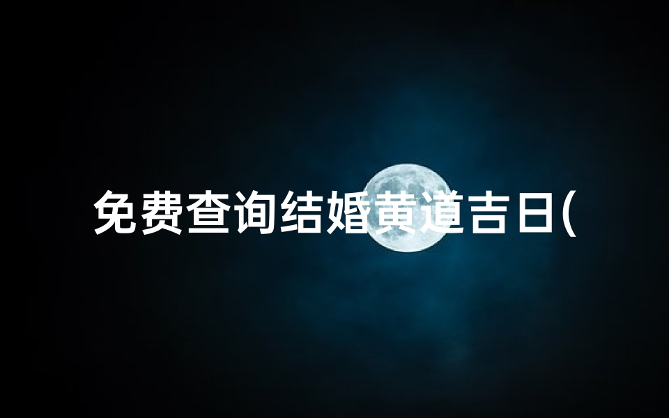 免费查询结婚黄道吉日(2025年结婚黄道吉日测算免费甲辰年嫁娶婚姻择日 )-东贵算卦网