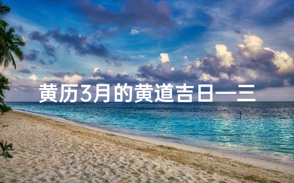 黄历3月的黄道吉日—三月黄道吉日:吉祥如意好时光
