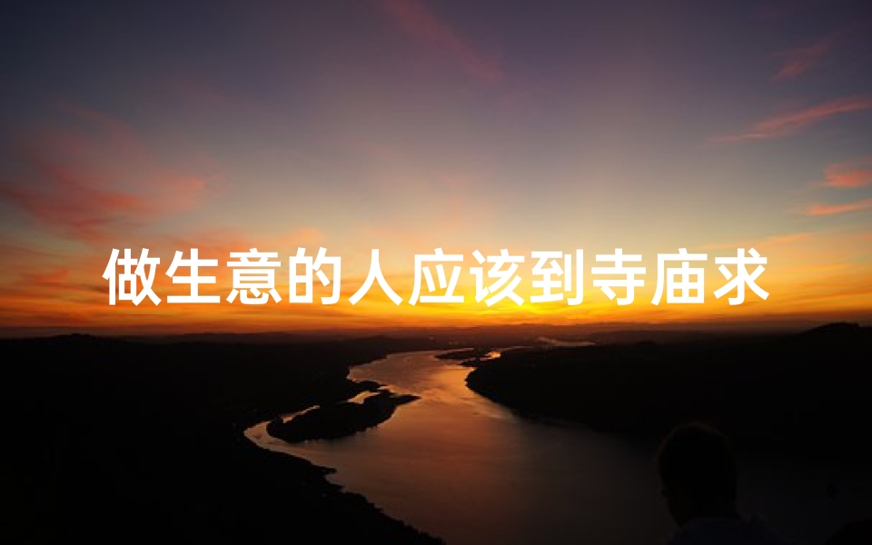 做生意的人应该到寺庙求什么;生意兴隆必拜佛:揭秘最佳寺庙选址
