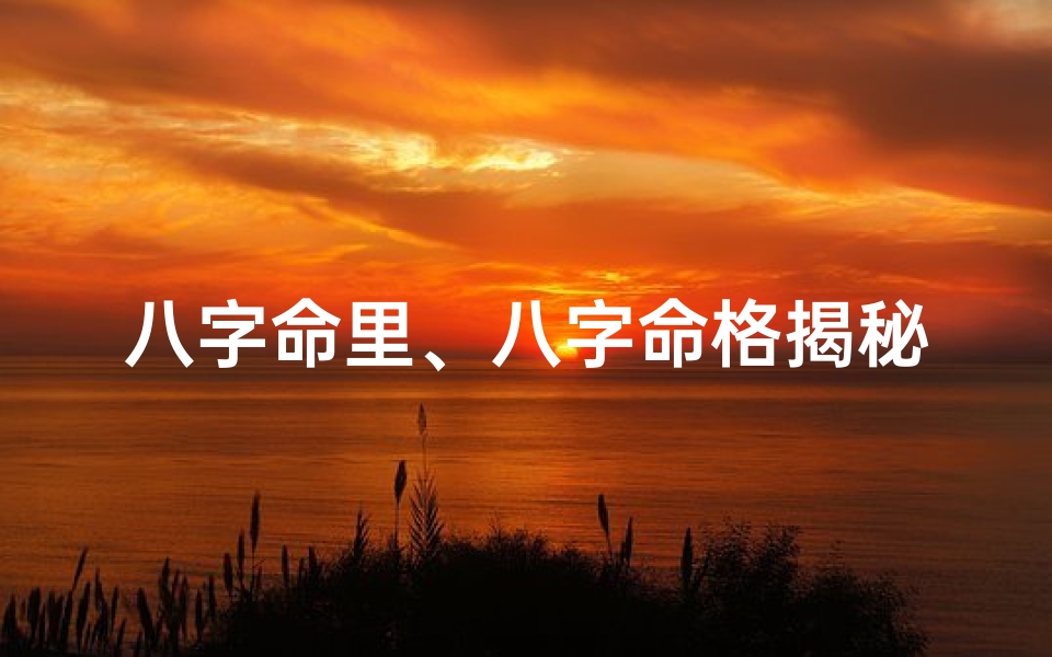 八字命里、八字命格揭秘:解析天干地支中的命运密码