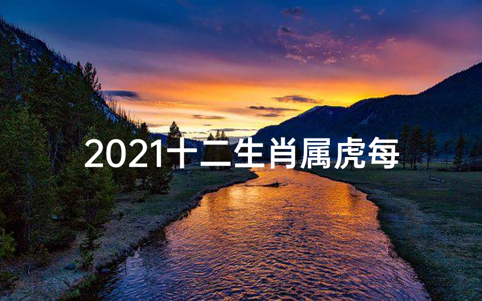 2021十二生肖属虎每月运势,属虎生肖每月运势揭秘：运势起伏，吉凶分明