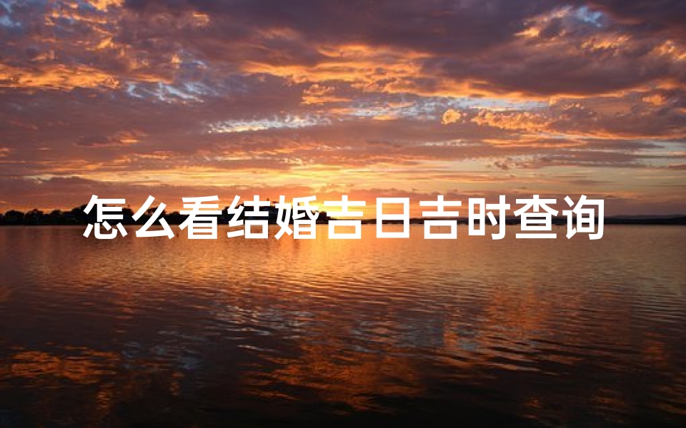 怎么看结婚吉日吉时查询(生辰八字查结婚吉日)