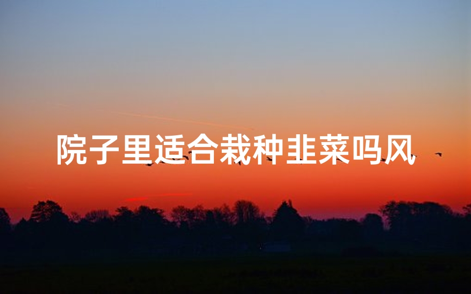 院子里适合栽种韭菜吗风水;院子里种韭菜,风水宜忌揭秘-东贵算卦网