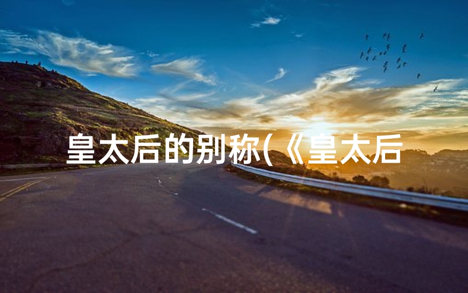 皇太后的别称(《皇太后网名吉凶大全:女霸气解析秘籍》)