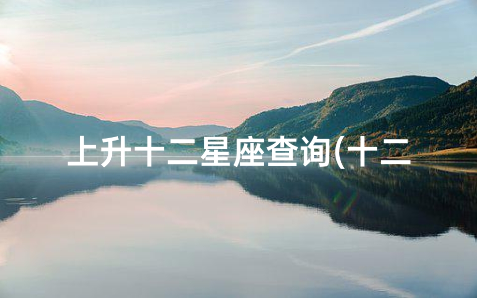 上升十二星座查询(十二星座的上升星座分别是什么 )