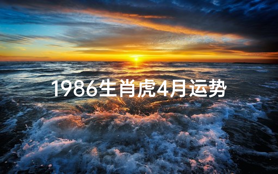 1986生肖虎4月运势—1986年属虎4月运势:财运亨通,事业腾飞