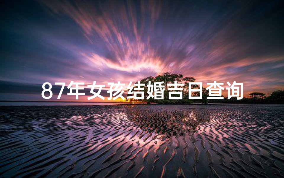 87年女孩结婚吉日查询(急求大师算下男87年女87年什么时候结婚好啊 )
