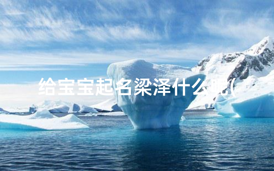 给宝宝起名梁泽什么呢(梁姓男孩起名。)