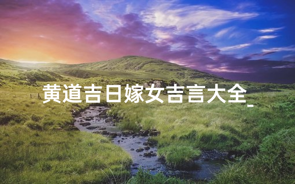 黄道吉日嫁女吉言大全_黄道吉日嫁女吉言大全:吉祥如意嫁百年