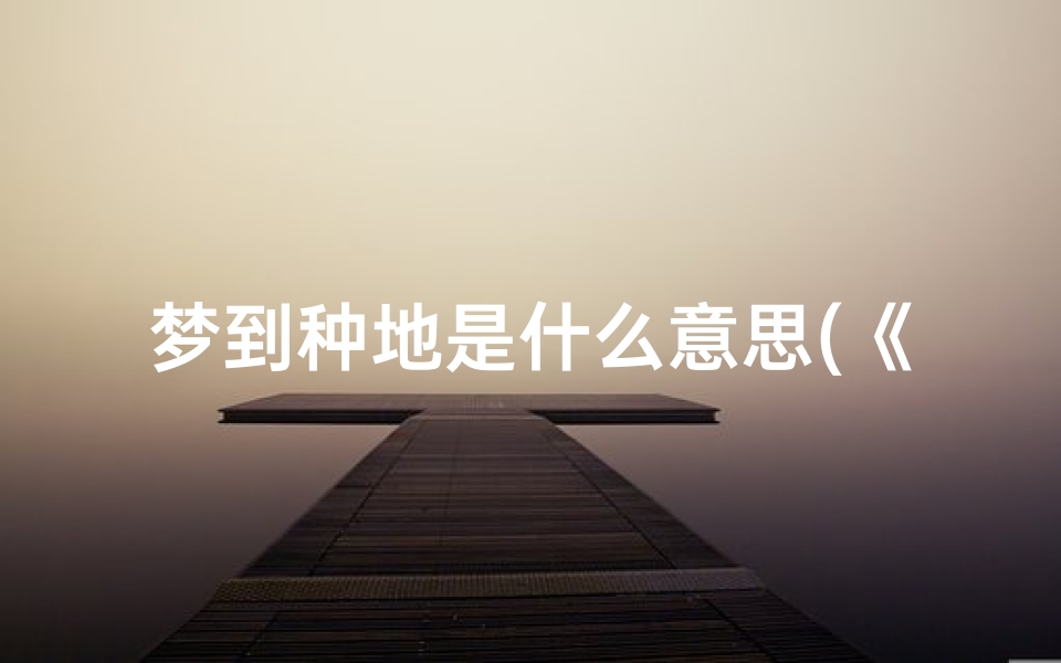 梦到种地是什么意思(《梦到种地吉凶预兆:揭秘梦境中的丰收之谜》)
