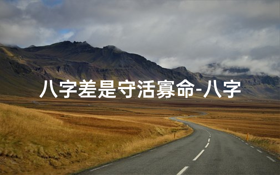 八字差是守活寡命-八字差是守活寡命,命运多舛的宿命之谜