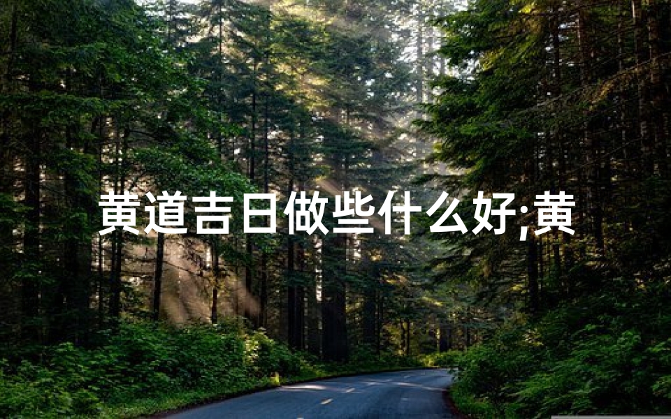 黄道吉日做些什么好;黄道吉日做些什么好呢