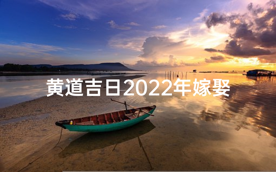 黄道吉日2022年嫁娶—黄道吉日嫁娶,免费喜结良缘