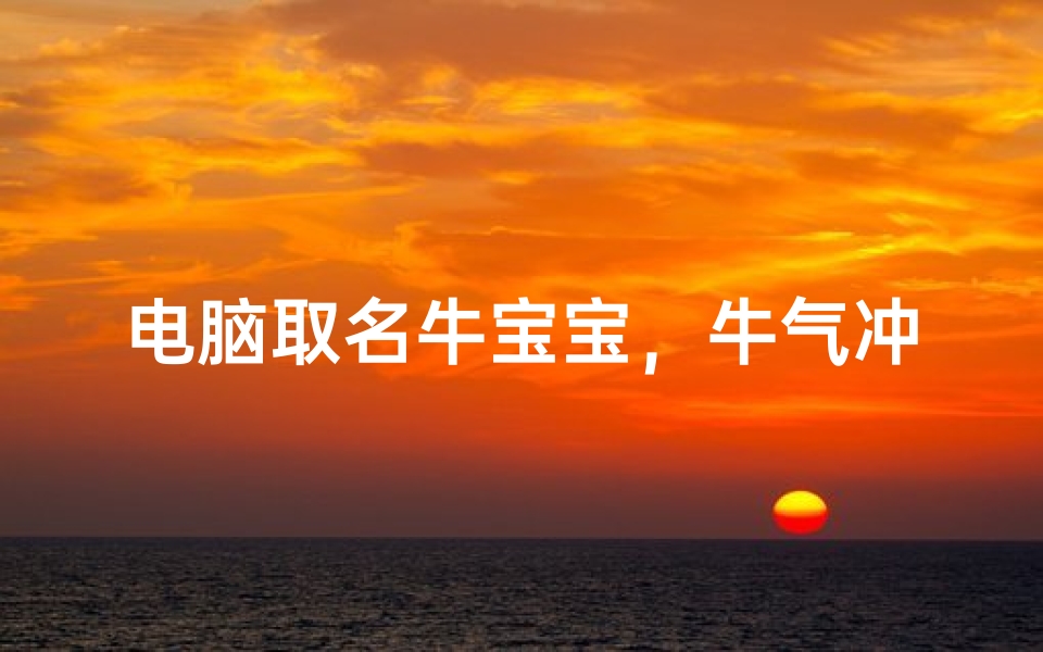 电脑取名牛宝宝,牛气冲天的数码伙伴命名指南