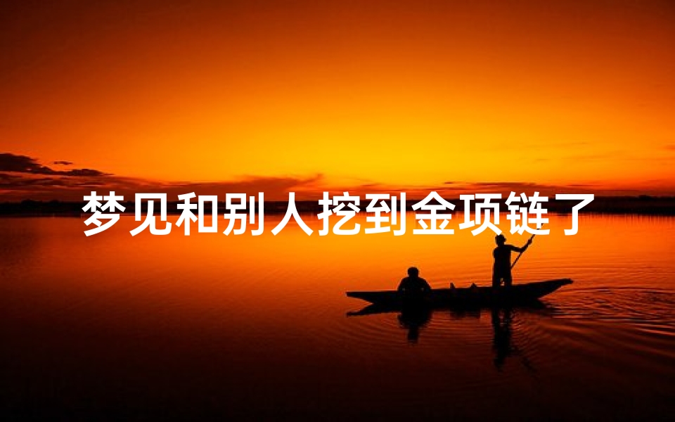 梦见和别人挖到金项链了_梦见和别人挖到金项链了啥意思