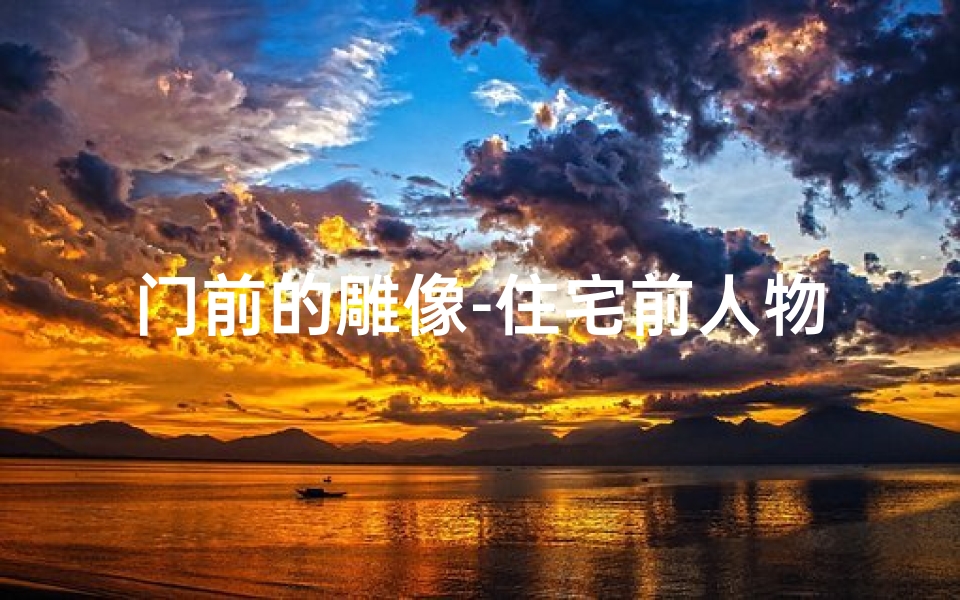 门前的雕像-住宅前人物雕塑吉凶之谜:风水解析与禁忌