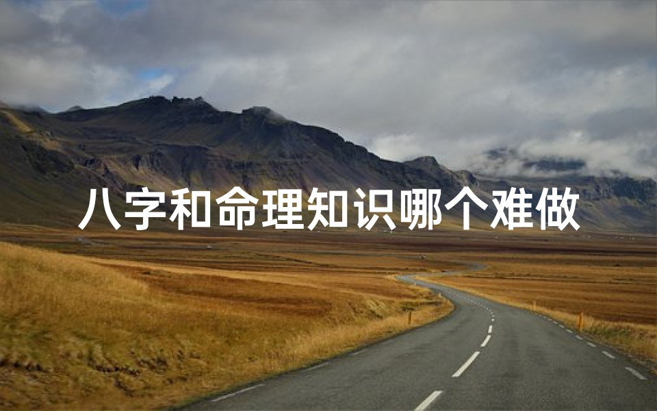 八字和命理知识哪个难做、八字与命理:哪个更难精通?
