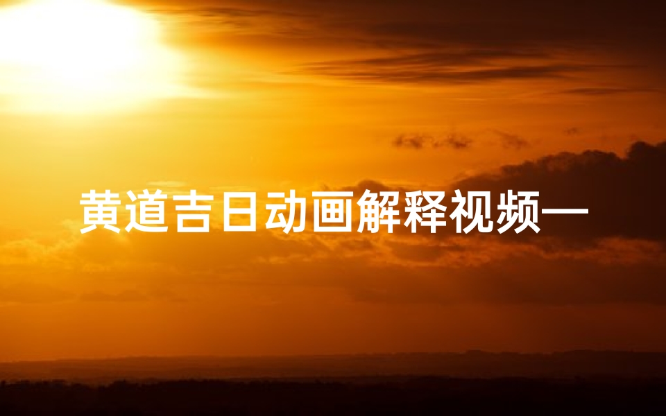 黄道吉日动画解释视频—黄道吉日术语解释