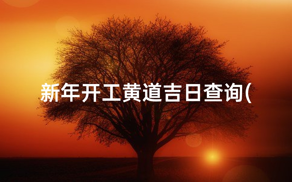 新年开工黄道吉日查询(2025年1月哪天安灶最好)