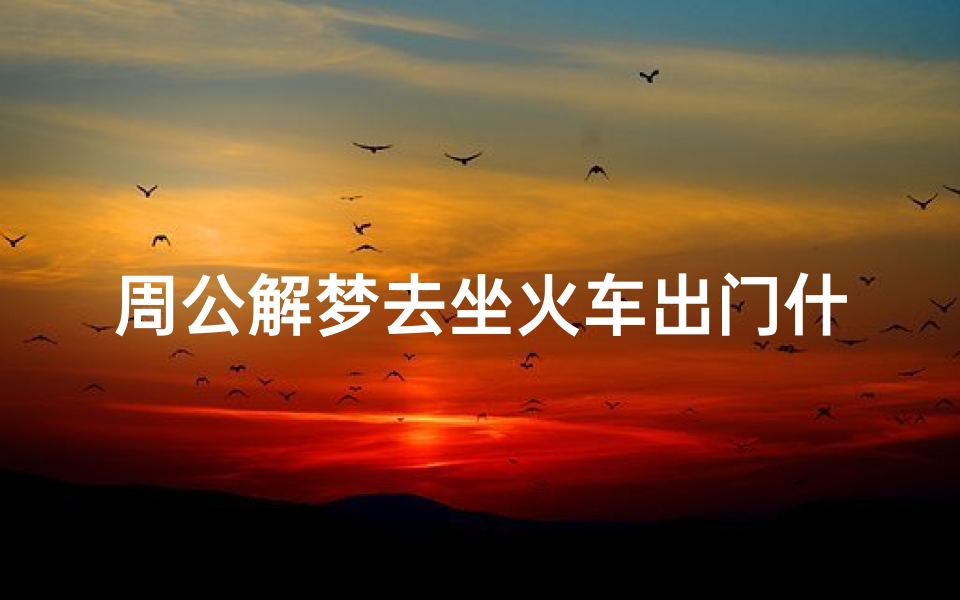 周公解梦去坐火车出门什么意思(梦见乘火车离开有什么预兆 是什么意思 )