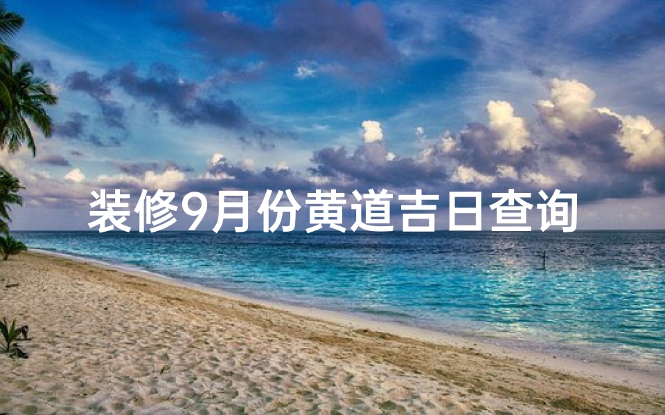 装修9月份黄道吉日查询(9月动工装修的黄道吉日)