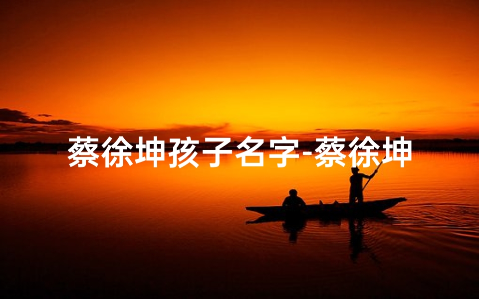 蔡徐坤孩子名字-蔡徐坤宝宝起名大揭秘:创意满分好名字-东贵算卦网