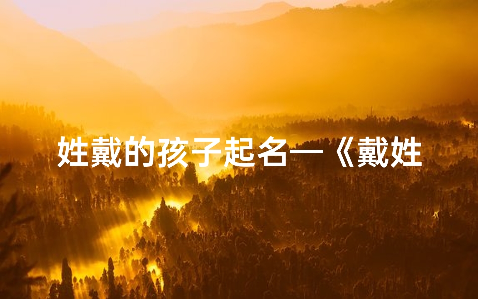 姓戴的孩子起名—《戴姓宝宝名字精选:如何取一个吉祥好听的昵称》