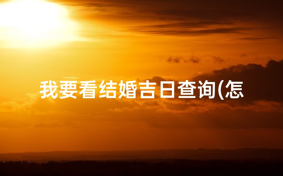 我要看结婚吉日查询(怎么查结婚的日子,怎么查结婚好日子)