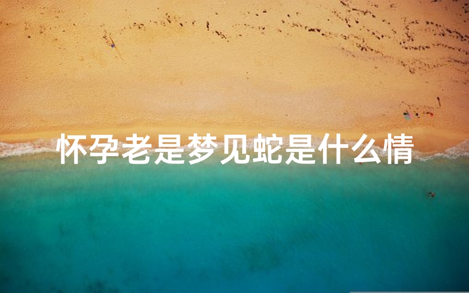怀孕老是梦见蛇是什么情况啊(怀孕老是梦见蛇是什么情况啊女性)