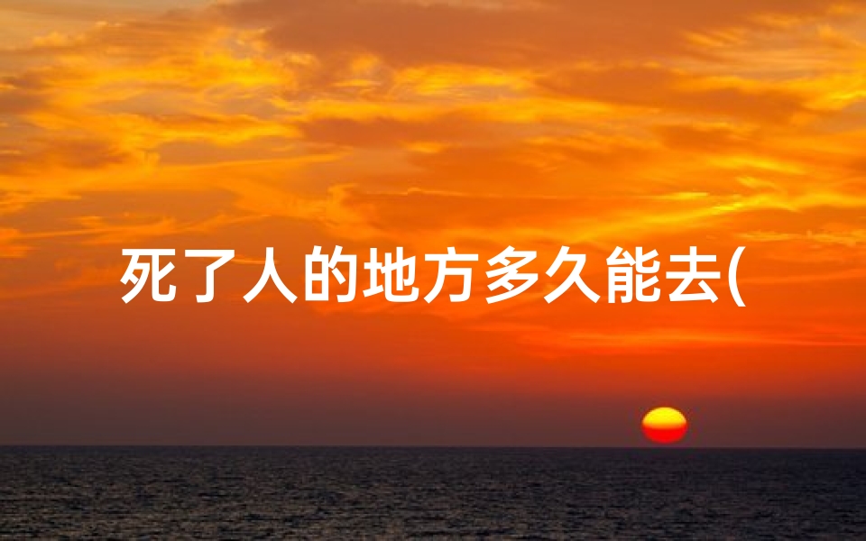 死了人的地方多久能去(逝者安息：生者何时可赴寺庙祈福？)