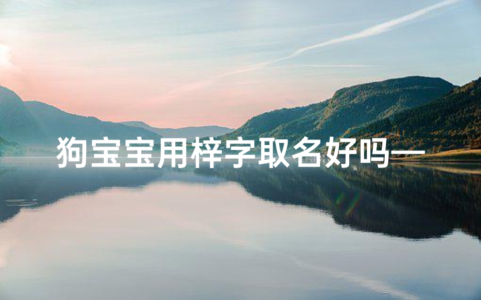狗宝宝用梓字取名好吗—梓字给男孩用好不好
