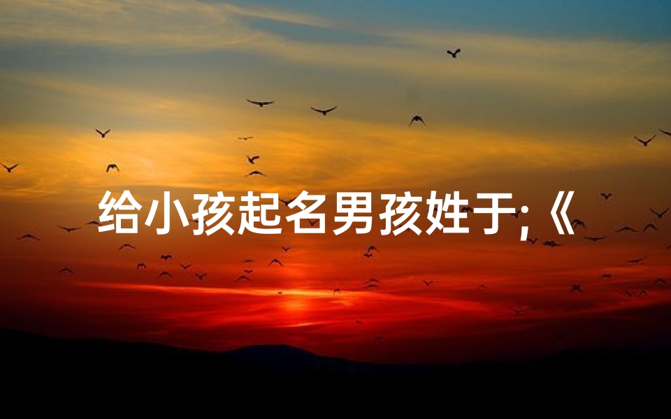 给小孩起名男孩姓于;《于姓男孩,寓意美好的名字推荐》