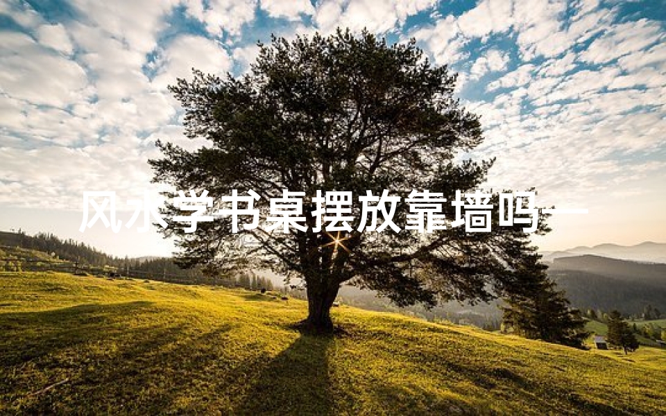 风水学书桌摆放靠墙吗—风水学揭秘:书桌摆放靠墙,财运亨通之道