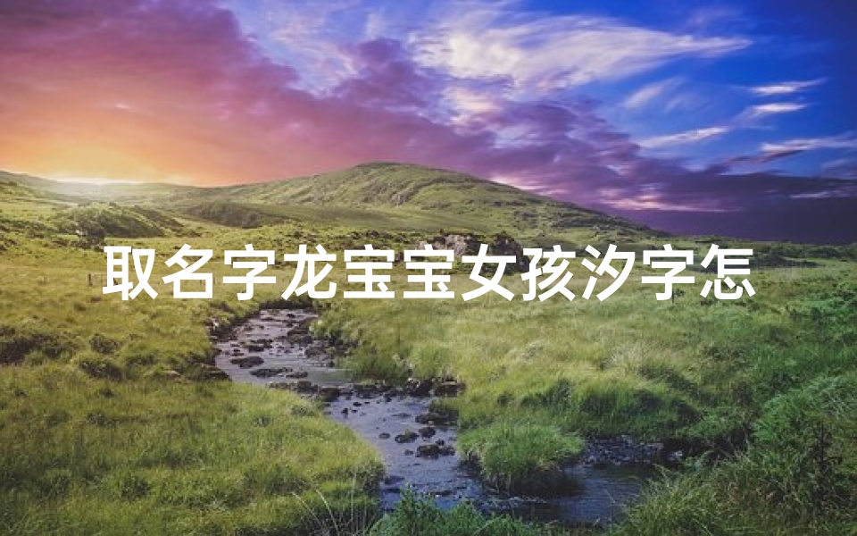 取名字龙宝宝女孩汐字怎么取—龙宝宝女孩取名:汐字搭配创意命名方法揭晓