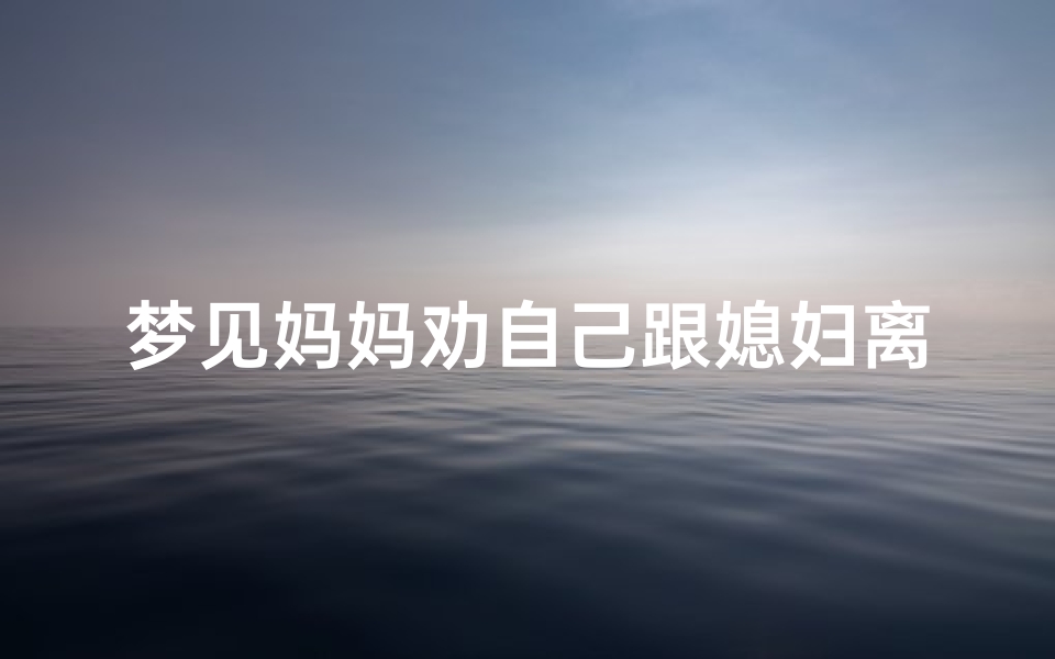 梦见妈妈劝自己跟媳妇离婚、梦见妈妈说要离婚
