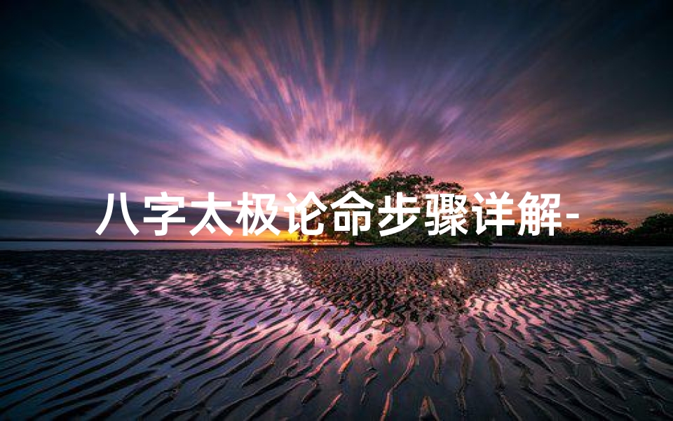 八字太极论命步骤详解-八字太极论命步骤全解析:揭秘命运奥秘