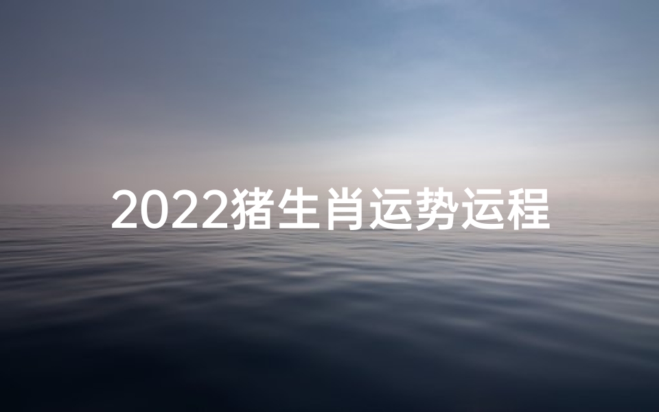 2022猪生肖运势运程(2022猪年运势揭秘:财运亨通,福星高照)
