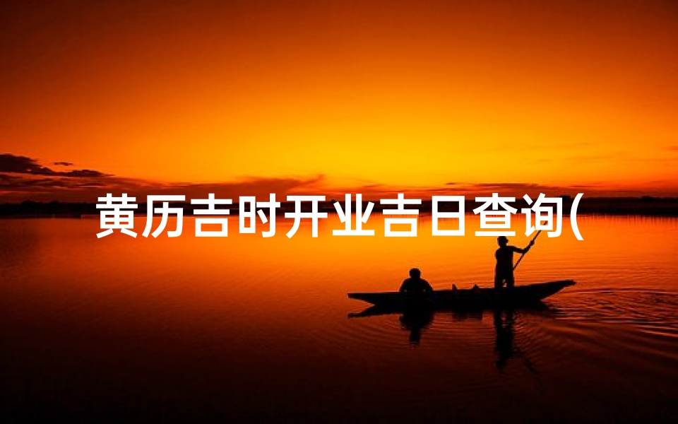 黄历吉时开业吉日查询(黄历吉日查询何时是结婚嫁娶开业奠基的好日子,选个黄道吉日开业)