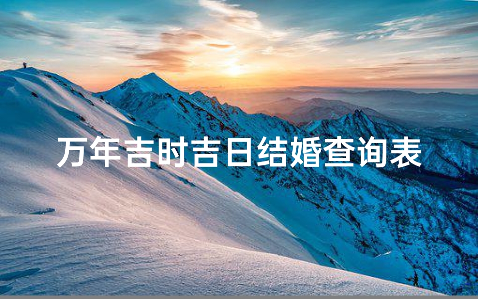 万年吉时吉日结婚查询表(日历每天吉时表,万年历黄道吉日吉时)