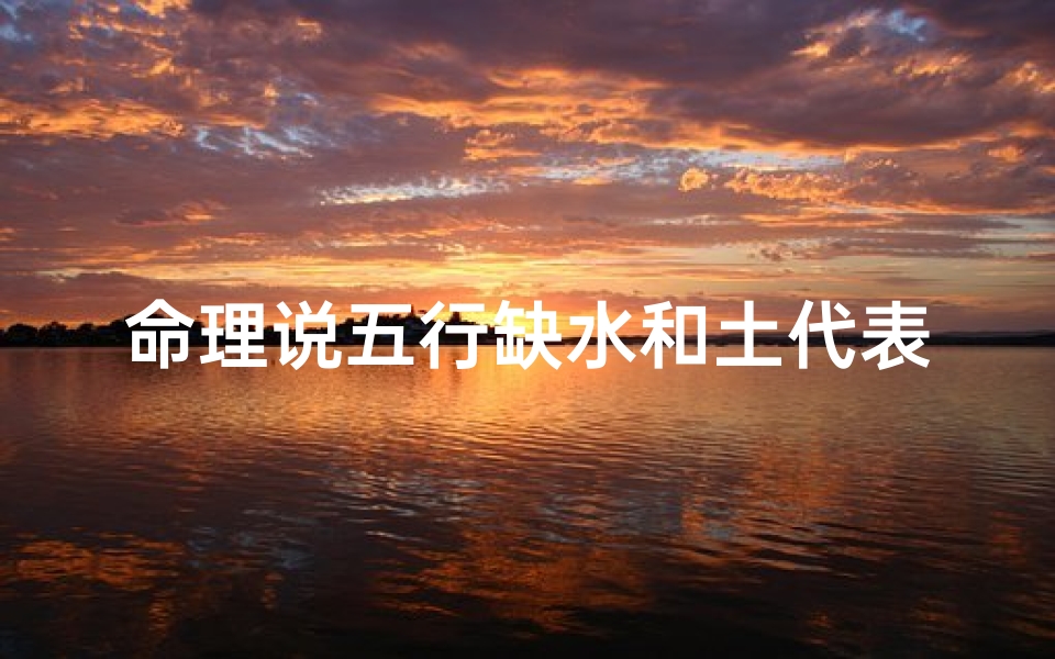 命理说五行缺水和土代表什么(五行缺水属什么)