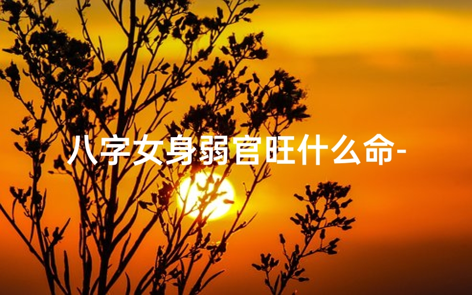 八字女身弱官旺什么命-八字女身弱官旺命运解析:破解运势密码-东贵算卦网