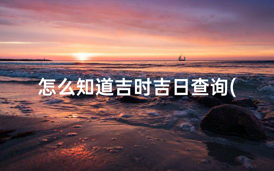 怎么知道吉时吉日查询(怎样择吉日吉时)