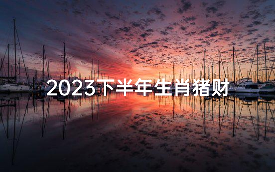 2023下半年生肖猪财运亨通指南
