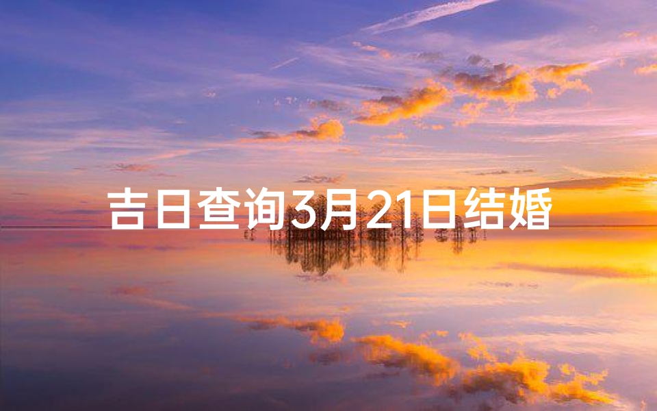 吉日查询3月21日结婚(2025年3月结婚黄道吉日查询一览表)