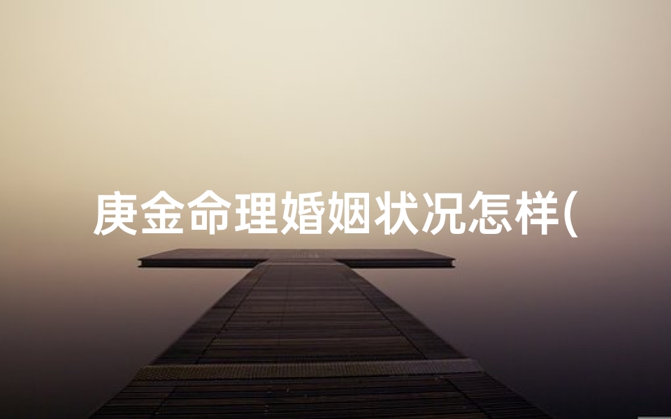 庚金命理婚姻状况怎样(庚金男最爱甲木女增强庚金男的命理)