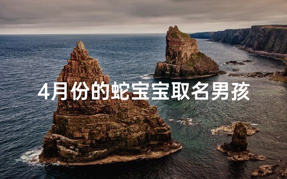 4月份的蛇宝宝取名男孩—四月新生:蛇宝宝迎来独特吉祥名