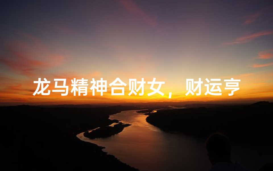 龙马精神合财女,财运亨通好运来