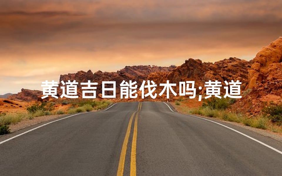 黄道吉日能伐木吗;黄道吉日伐木宜忌解析