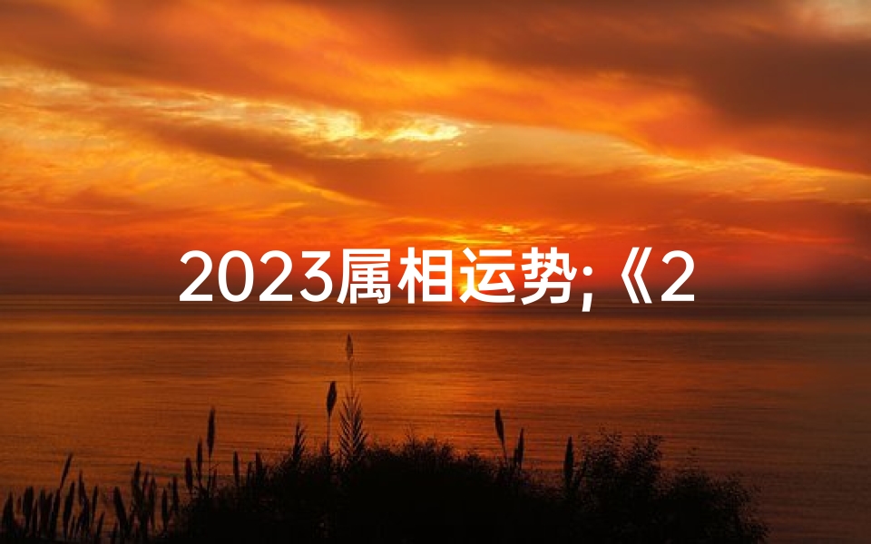 2023属相运势;《2023生肖每周运势:揭秘生肖运势新篇章》